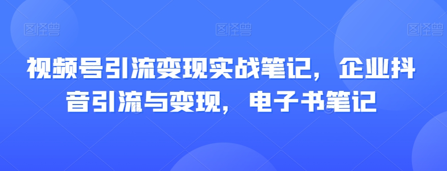 视频号引流变现实战笔记，企业抖音引流与变现，电子书笔记| 网创圈
