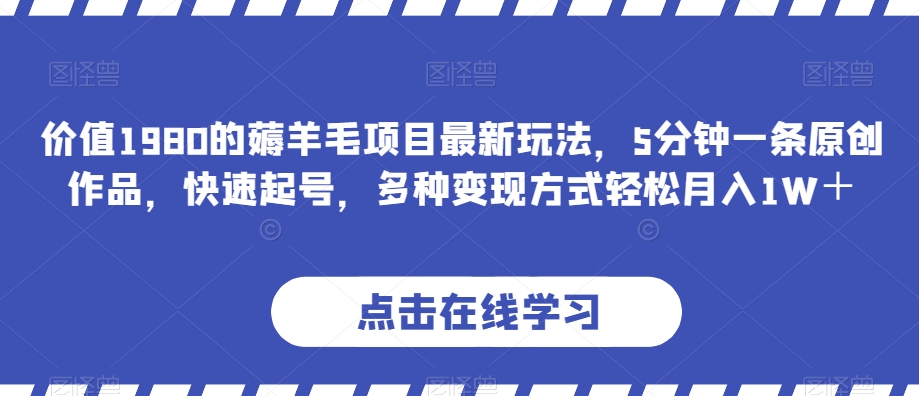 价值1980的薅羊毛项目最新玩法，5分钟一条原创作品，快速起号，多种变现方式轻松月入1W＋【揭秘】| 网创圈