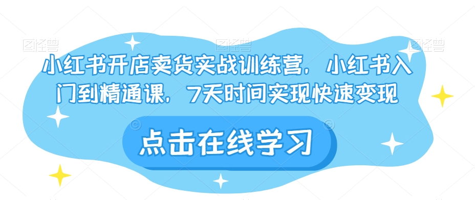 小红书开店卖货实战训练营，小红书入门到精通课，7天时间实现快速变现| 网创圈
