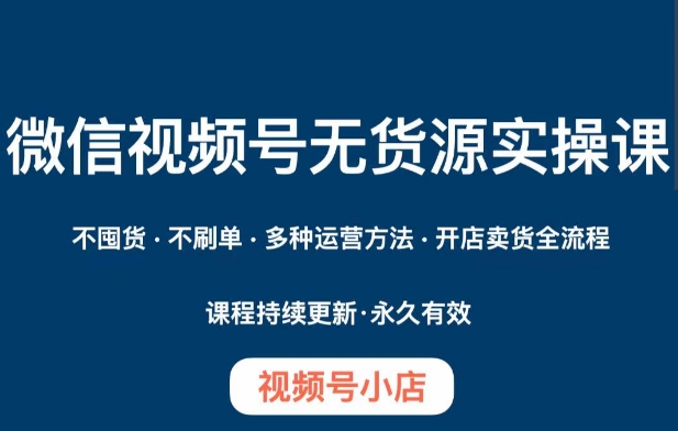 微信视频号小店无货源实操课程，​不囤货·不刷单·多种运营方法·开店卖货全流程| 网创圈