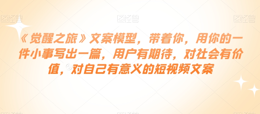 《觉醒之旅》文案模型，带着你，用你的一件小事写出一篇，用户有期待，对社会有价值，对自己有意义的短视频文案| 网创圈