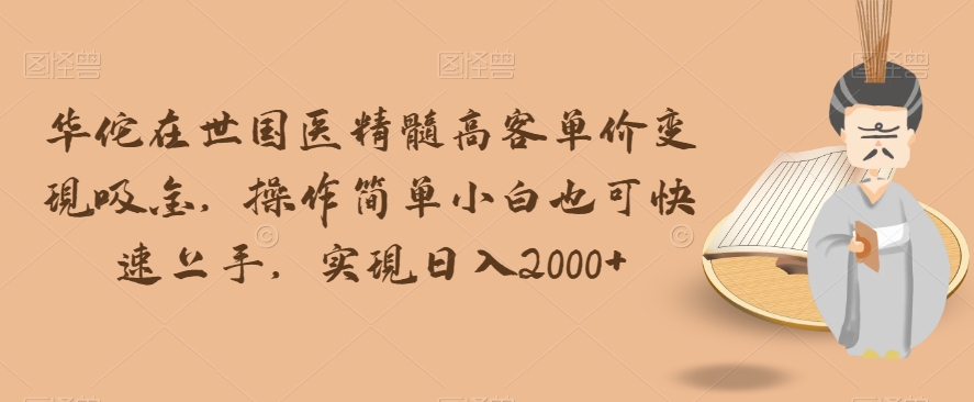 华佗在世国医精髓高客单价变现吸金，操作简单小白也可快速上手，实现日入2000+【揭秘】| 网创圈