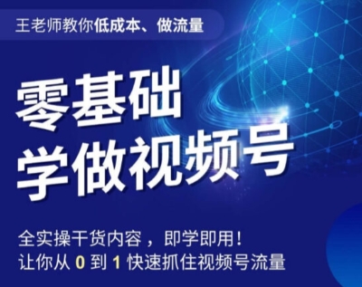 王老师教你低成本、做流量，零基础学做视频号，0-1快速抓住视频号流量| 网创圈
