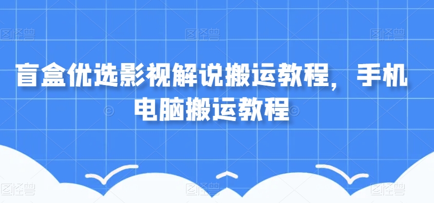 盲盒优选影视解说搬运教程，手机电脑搬运教程| 网创圈