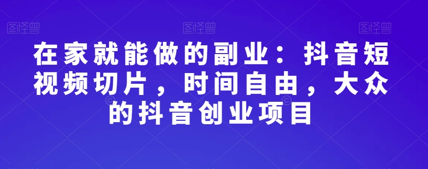 在家就能做的副业：抖音短视频切片，时间自由，大众的抖音创业项目| 网创圈