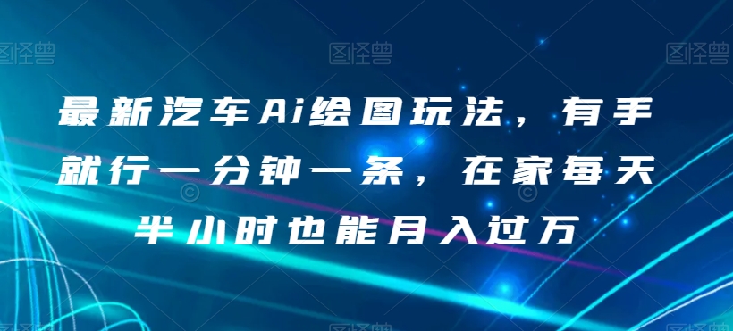 最新汽车Ai绘图玩法，有手就行一分钟一条，在家每天半小时也能月入过万【揭秘】| 网创圈