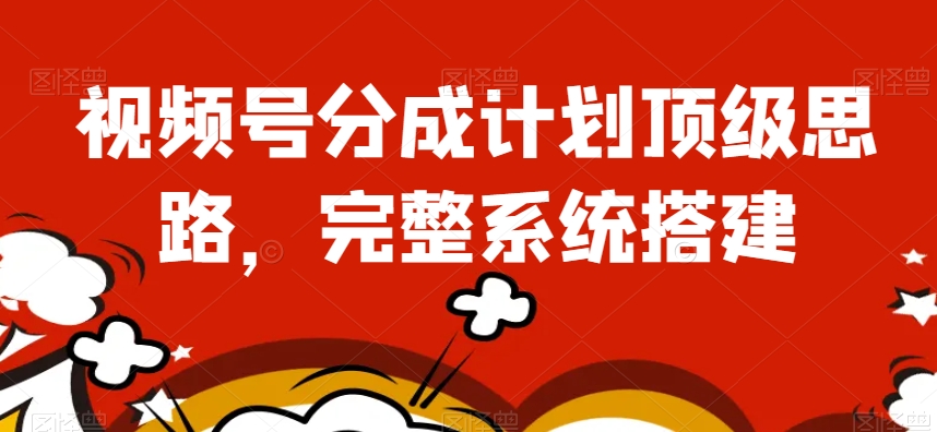 视频号分成计划顶级思路，完整系统搭建【揭秘】| 网创圈