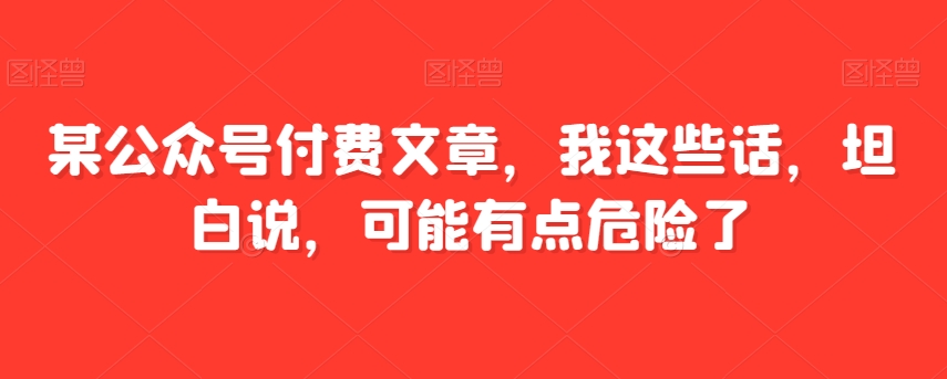 某公众号付费文章，我这些话，坦白说，可能有点危险了| 网创圈