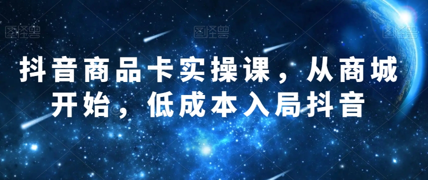 抖音商品卡实操课，从商城开始，低成本入局抖音| 网创圈