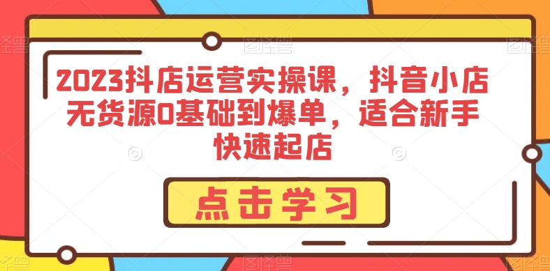 2023抖店运营实操课，抖音小店无货源0基础到爆单，适合新手快速起店| 网创圈