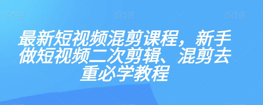 最新短视频混剪课程，新手做短视频二次剪辑、混剪去重必学教程| 副业网