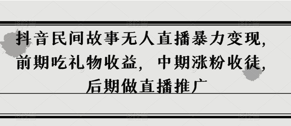 抖音民间故事无人直播暴力变现，前期吃礼物收益，中期涨粉收徒，后期做直播推广【揭秘】| 网创圈