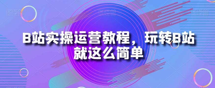 B站实操运营教程，玩转B站就这么简单| 网创圈