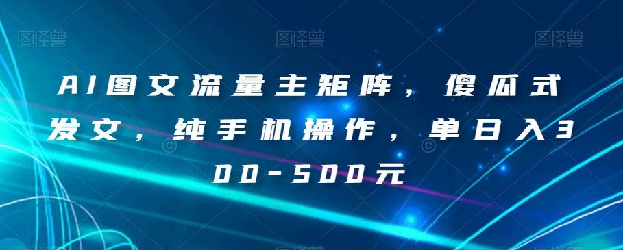 AI图文流量主矩阵，傻瓜式发文，纯手机操作，单日入300-500元【揭秘】| 网创圈