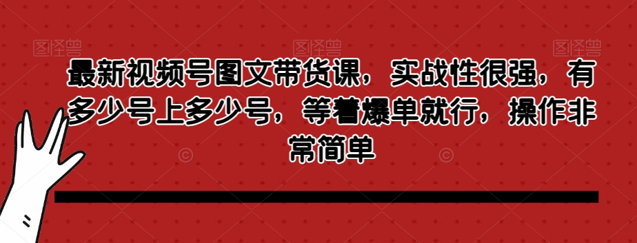 最新视频号图文带货课，实战性很强，有多少号上多少号，等着爆单就行，操作非常简单| 网创圈