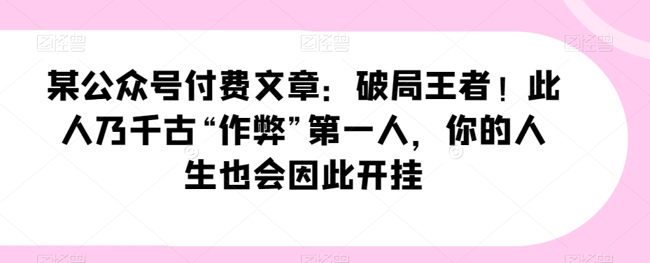 某公众号付费文章：破局王者！此人乃千古“作弊”第一人，你的人生也会因此开挂| 网创圈