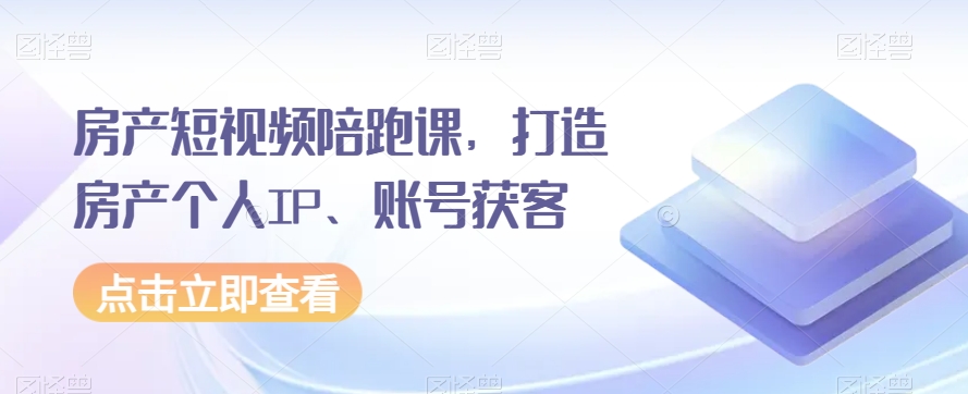 房产短视频陪跑课，打造房产个人IP、账号获客| 网创圈