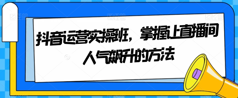 抖音运营实操班，掌握让直播间人气飙升的方法| 网创圈