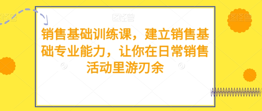 销售基础训练课，建立销售基础专业能力，让你在日常销售活动里游刃余| 网创圈