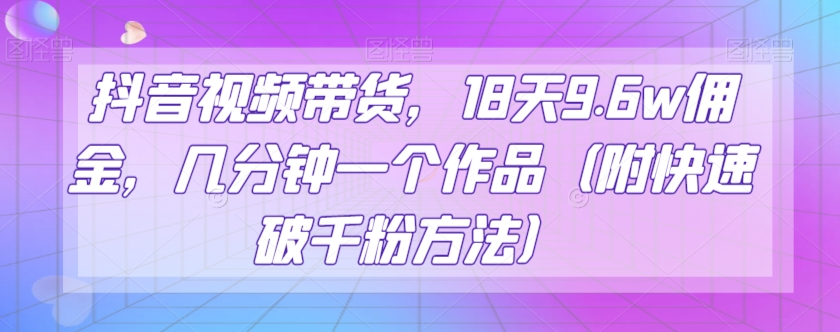 抖音视频带货，18天9.6w佣金，几分钟一个作品（附快速破千粉方法）【揭秘】| 网创圈