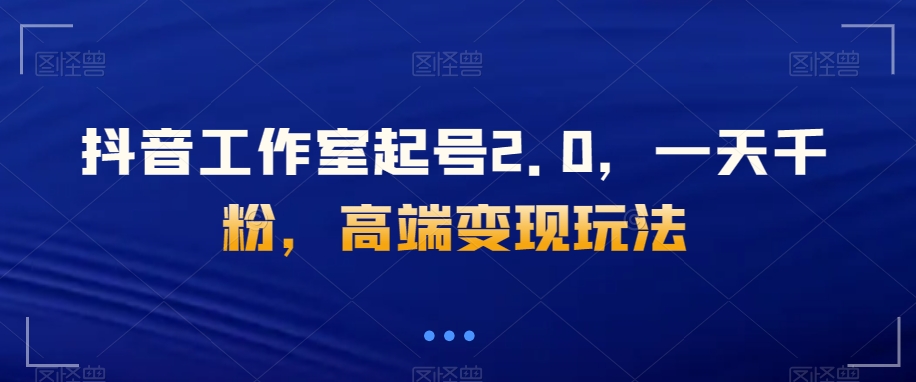 抖音工作室起号2.0，一天千粉，高端变现玩法【揭秘】| 网创圈