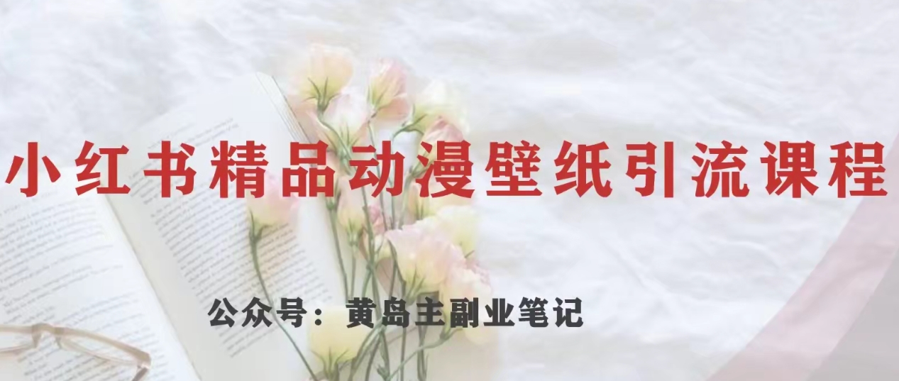 黄岛主·小红书精品动漫壁纸引流变现项目，一条龙变现玩法分享| 网创圈