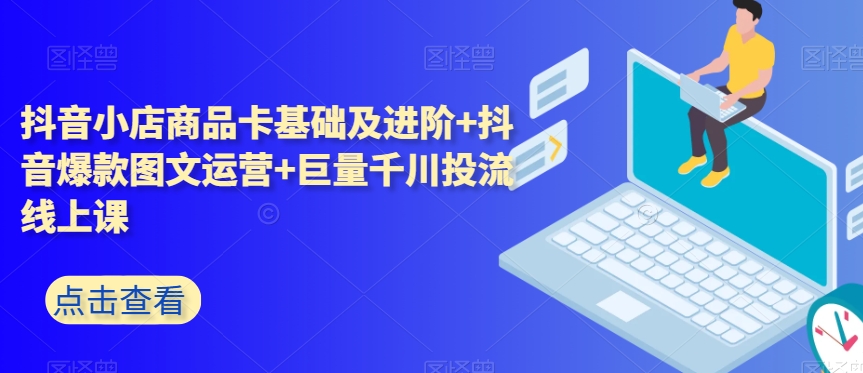 抖音小店商品卡基础及进阶+抖音爆款图文运营+巨量千川投流线上课| 网创圈
