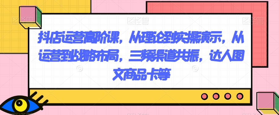 抖店运营高阶课，从理论到实操演示，从运营到战略布局，三频渠道共振，达人图文商品卡等| 网创圈
