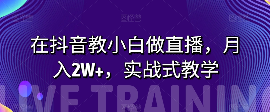 在抖音教小白做直播，月入2W+，实战式教学【揭秘】| 网创圈