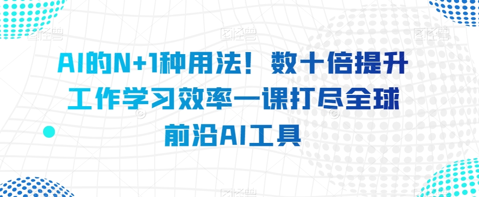 AI的N+1种用法！数十倍提升工作学习效率一课打尽全球前沿AI工具| 网创圈