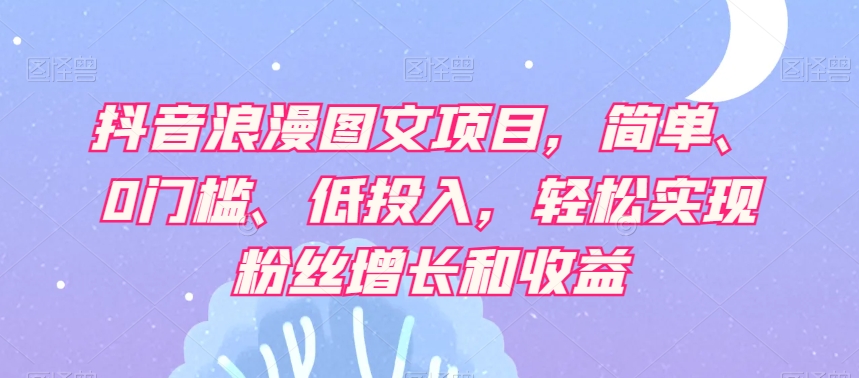 抖音浪漫图文项目，简单、0门槛、低投入，轻松实现粉丝增长和收益| 网创圈