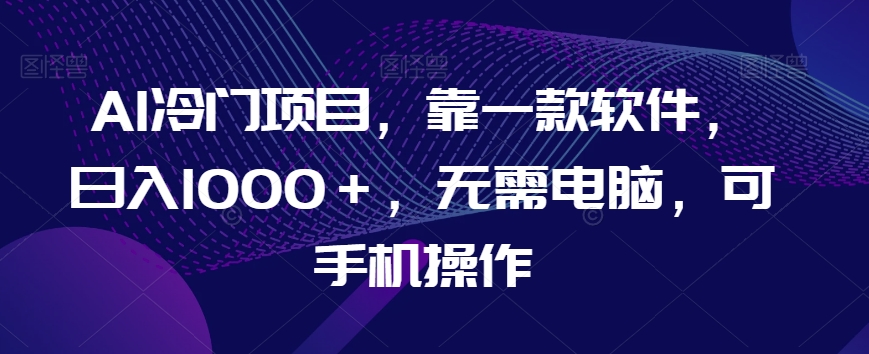 AI冷门项目，靠一款软件，日入1000＋，无需电脑，可手机操作【揭秘】| 网创圈