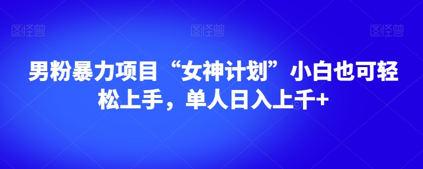 男粉暴力项目“女神计划”小白也可轻松上手，单人日入上千+【揭秘】| 网创圈