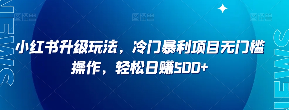 小红书升级玩法，冷门暴利项目无门槛操作，轻松日赚500+【揭秘】| 网创圈