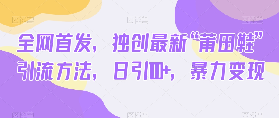 全网首发，独创最新“莆田鞋”引流方法，日引100+，暴力变现| 网创圈