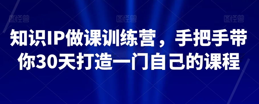 知识IP做课训练营，手把手带你30天打造一门自己的课程| 网创圈