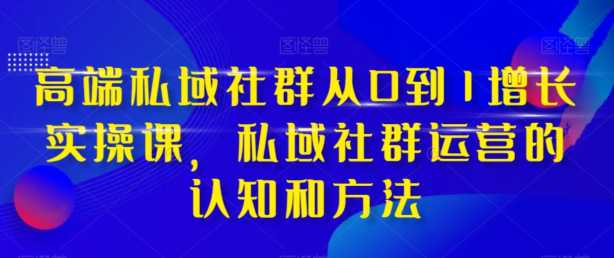 高端私域社群从0到1增长实操课，私域社群运营的认知和方法| 网创圈