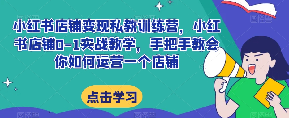 小红书店铺变现私教训练营，小红书店铺0-1实战教学，手把手教会你如何运营一个店铺| 网创圈