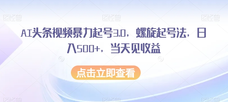 AI头条视频暴力起号3.0，螺旋起号法，日入500+，当天见收益【揭秘】| 网创圈