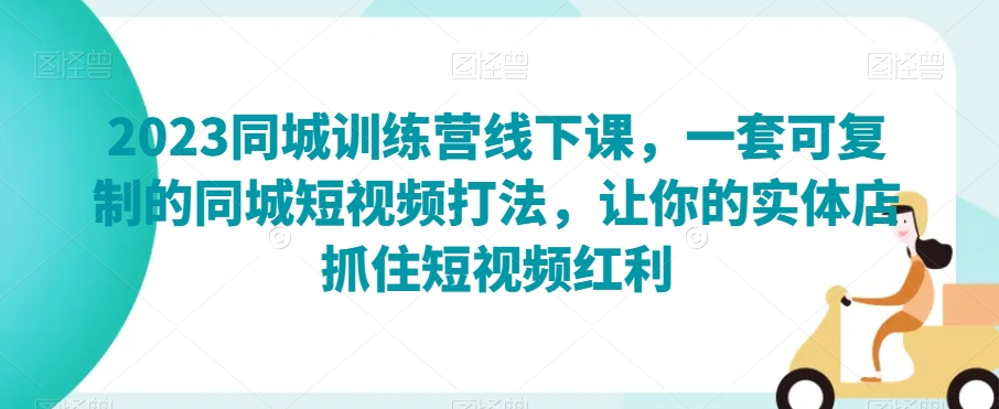 2023同城训练营线下课，一套可复制的同城短视频打法，让你的实体店抓住短视频红利| 网创圈