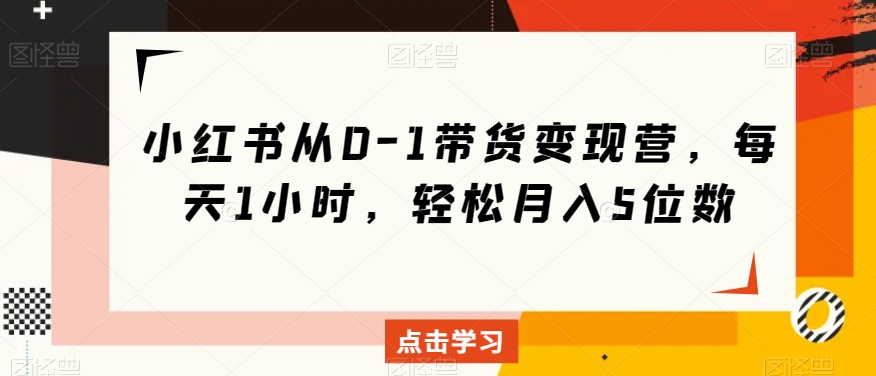 小红书从0-1带货变现营，每天1小时，轻松月入5位数| 网创圈