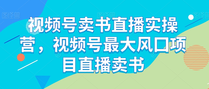 视频号卖书直播实操营，视频号最大风囗项目直播卖书| 网创圈