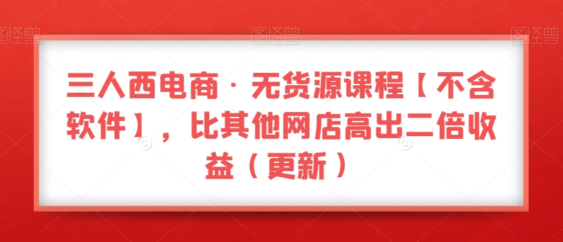 三人西电商·无货源课程【不含软件】，比其他网店高出二倍收益（更新）| 网创圈