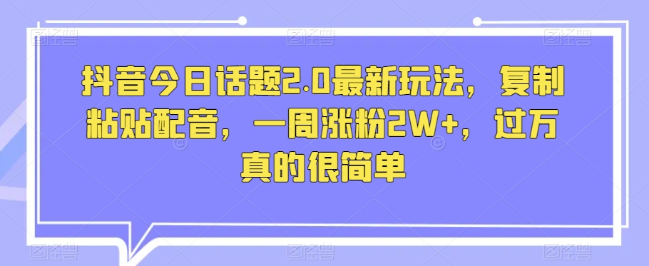抖音今日话题2.0最新玩法，复制粘贴配音，一周涨粉2W+，过万真的很简单| 网创圈
