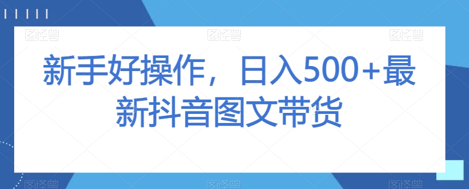 新手好操作，日入500+最新抖音图文带货【揭秘】| 网创圈