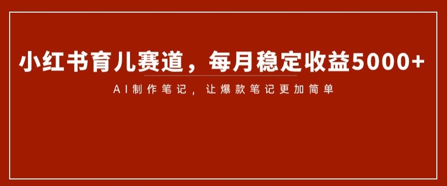 小红书育儿赛道，每月稳定收益5000+，AI制作笔记让爆款笔记更加简单【揭秘】| 网创圈