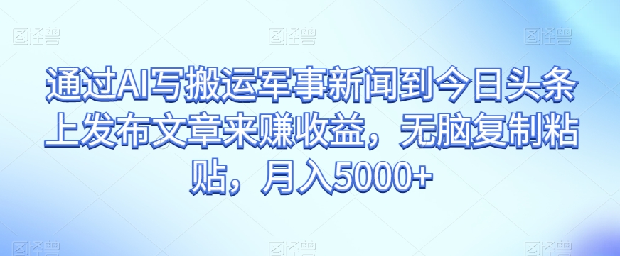 通过AI写搬运军事新闻到今日头条上发布文章来赚收益，无脑复制粘贴，月入5000+【揭秘】| 网创圈