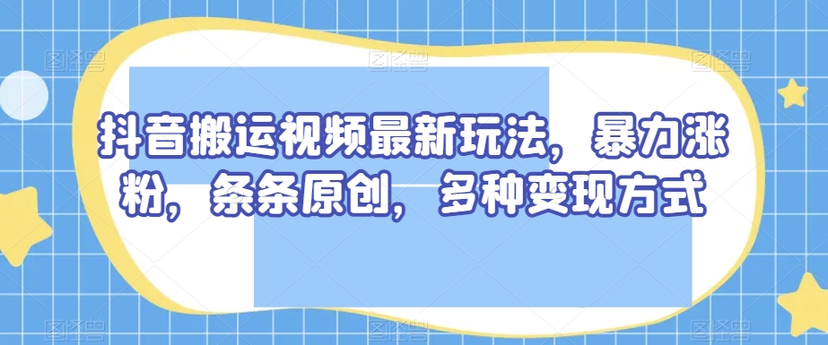 抖音搬运视频最新玩法，暴力涨粉，条条原创，多种变现方式【揭秘】| 网创圈