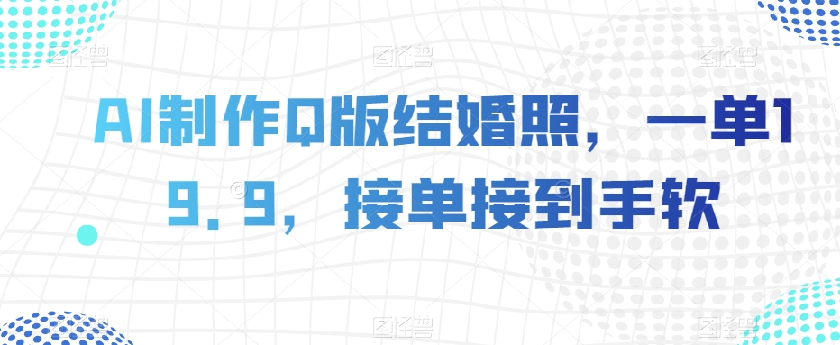 AI制作Q版结婚照，一单19.9，接单接到手软【揭秘】| 网创圈