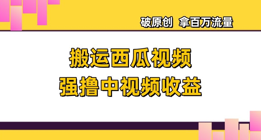 搬运西瓜视频强撸中视频收益，日赚600+破原创，拿百万流量【揭秘】| 网创圈